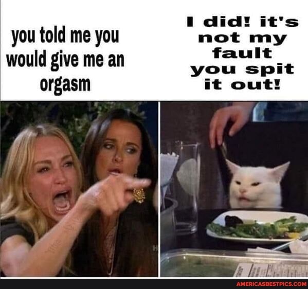 did! it's you told me you not my fault would give me an orgasm it out!