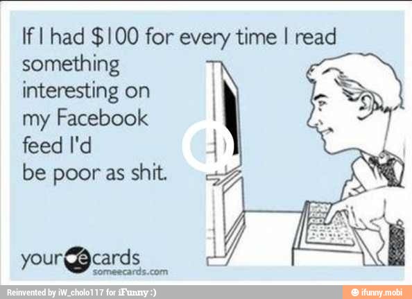 If I had $100 for any time I read
something
interesting on
my Facebook
feed I'd
be poor as shit.