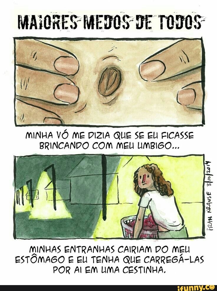 MINHA VÓ ME DIZIA QUE SE EU FICASSE
BRINCANDO COM MEL UMBIGO...
MINHAS ENTRANHAS CAIRIAM DO MEU
ESTÔMAGO E EL TENHA QUE CARREGÁ-LAS
POR Al EM UMA CESTINHA,