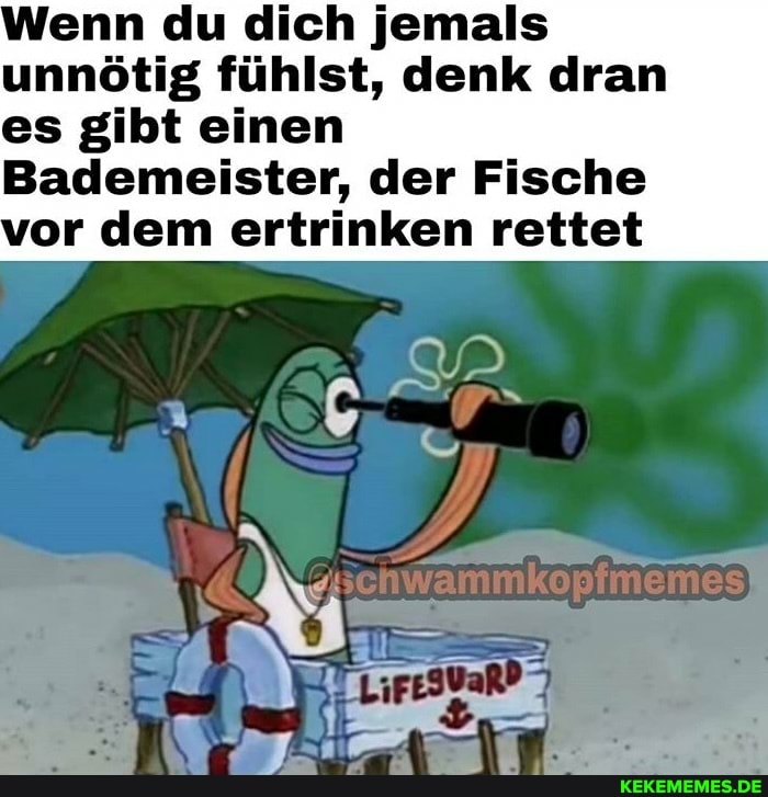 enn du dich jemals unnötig fühlst, denk dran es gibt einen
Bademeister, der Fische or dem ertrinken rettet