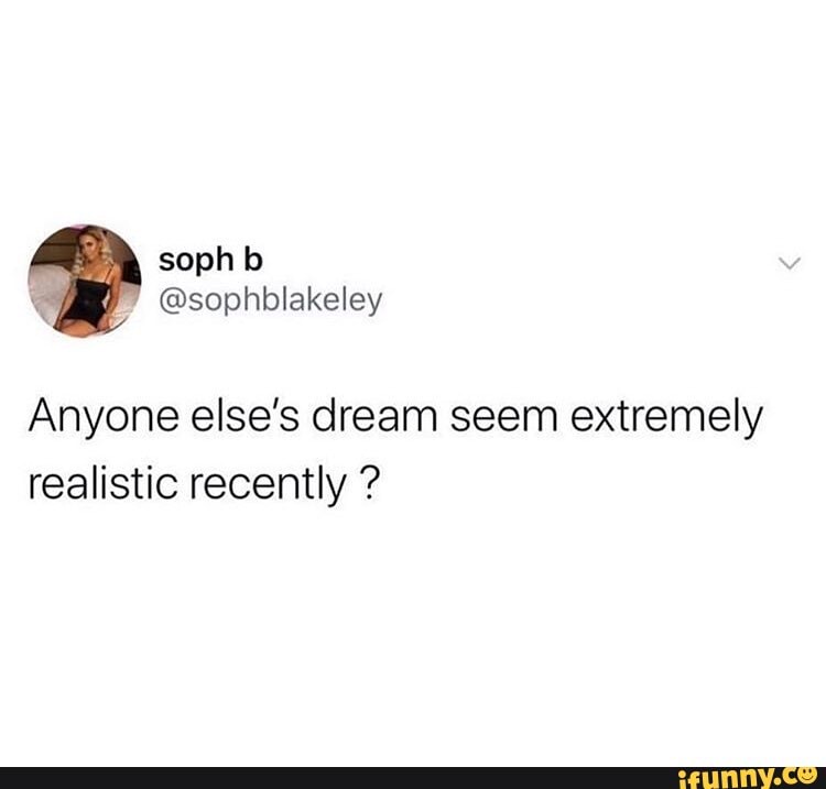 soph b
Anyone else's dream seem extremely realistic recently ?