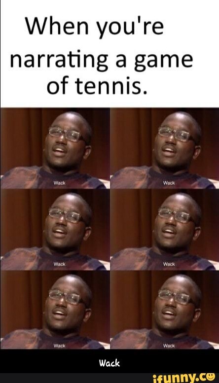 When you're
narrating a game
of tennis. - Wack