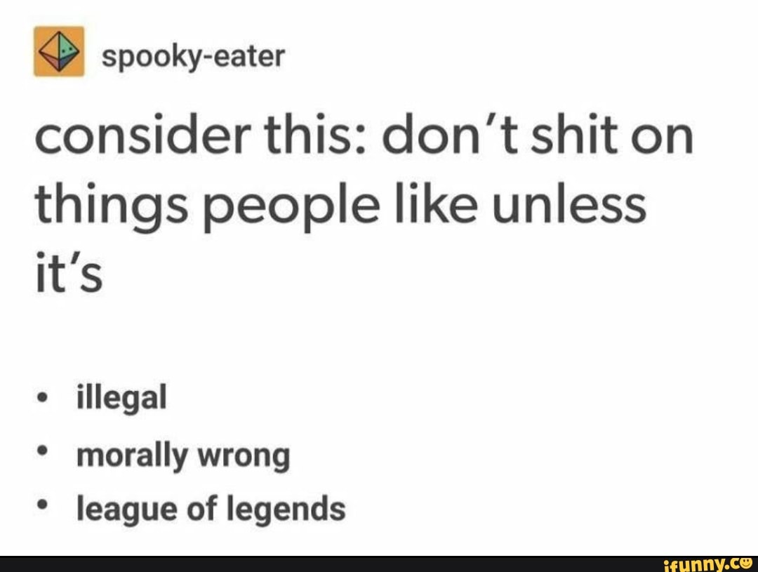 spooky-eater
consider this: don't shit on things people like unless it's
illegal
* morally wrong league of legends