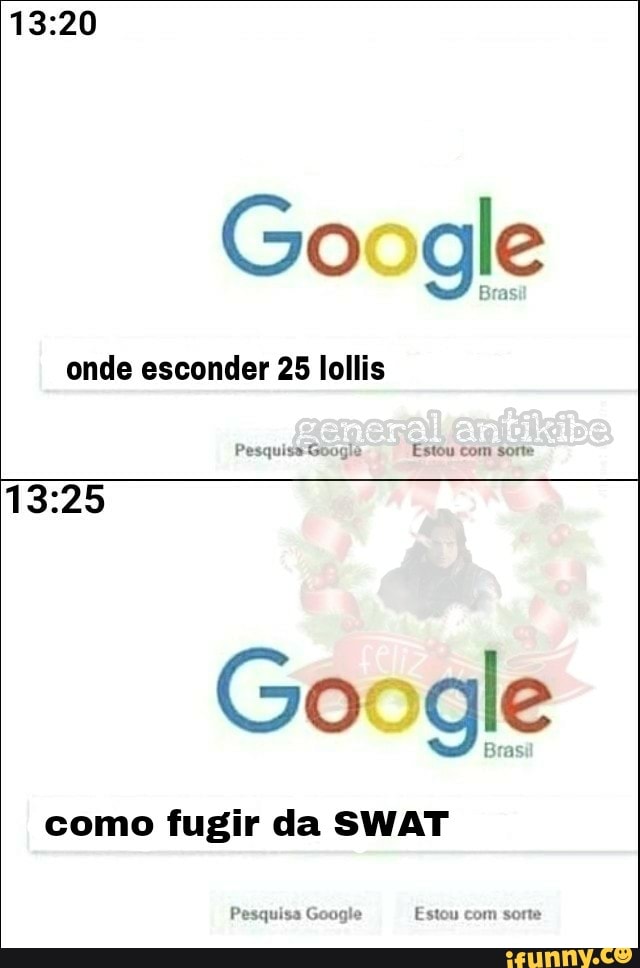 13:20
Google
onde esconder 25 lollis
13:25
Google
como fugir da SWAT