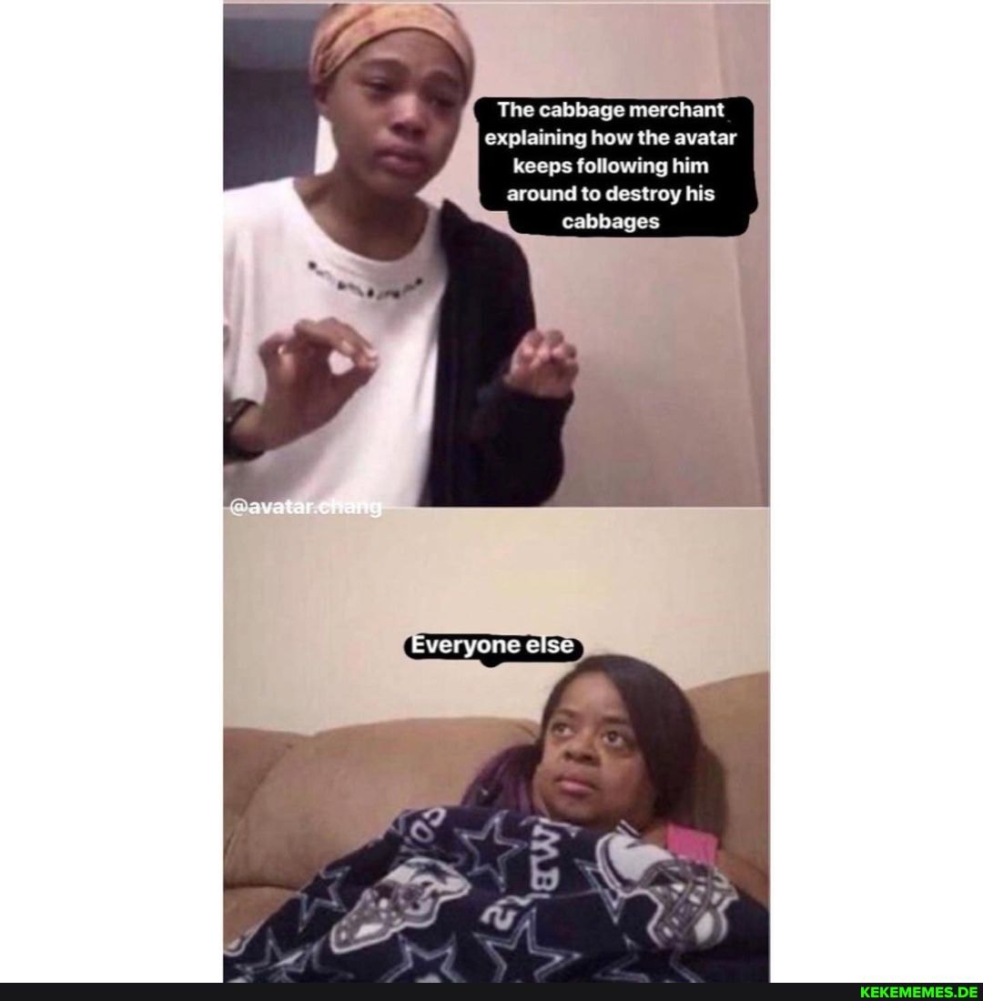 The cabbage merchant explaining how the avatar keeps following him around to destroy his cabbages
veryone else