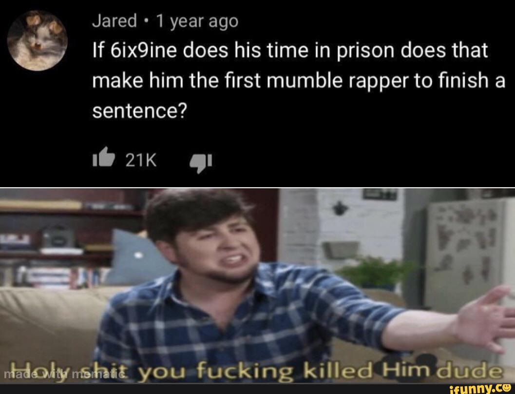Jared 1 year ago
If 6ix9ine does his time in prison does that make him the first mumble rapper to finish a sentence?