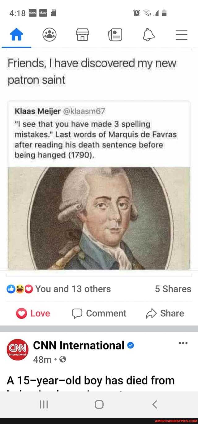 all
O=
Friends, I have discovered my new patron saint
Klaas Meijer @klaasm67
"I see that you have made 3 spelling mistakes." Last words of Marquis de Favras after reading his death sentence before being hanged (1790).
You and 13 others 5 Shares
Love Comment Share
CNN International see
A 15-year-old boy has died from
O <
