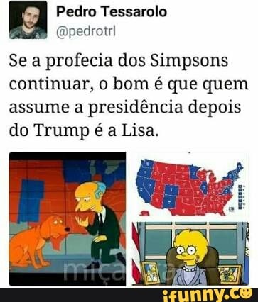 Pedro Tessarolo
Se a profecia dos Simpsons
continuar, o bom é que quem
assume a presidência depois
do Trump é a Lisa.