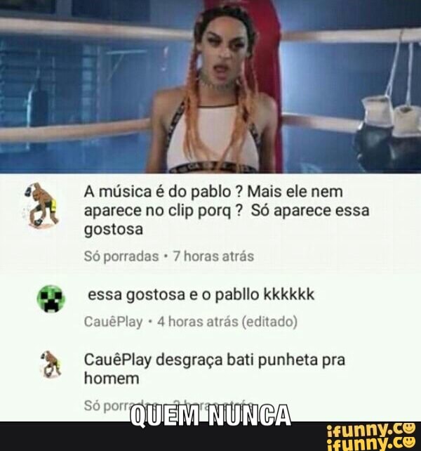 A música é do pablo Mais ele nem
aparece no clip porq Só aparece essa
gostosa
Só porradas 7 horas atrás
essa gostosa e o pabllo kkkkkk
4 horas atrás (editado)
CauêPlay desgraça bati punheta pra
homem
