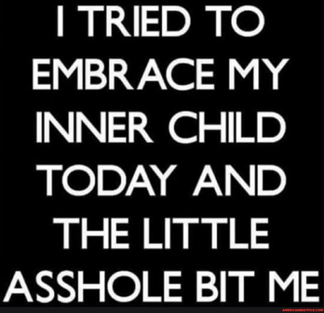 TRIED TO EMBRACE MY INNER CHILD TODAY AND THE LITTLE ASSHOLE BIT ME