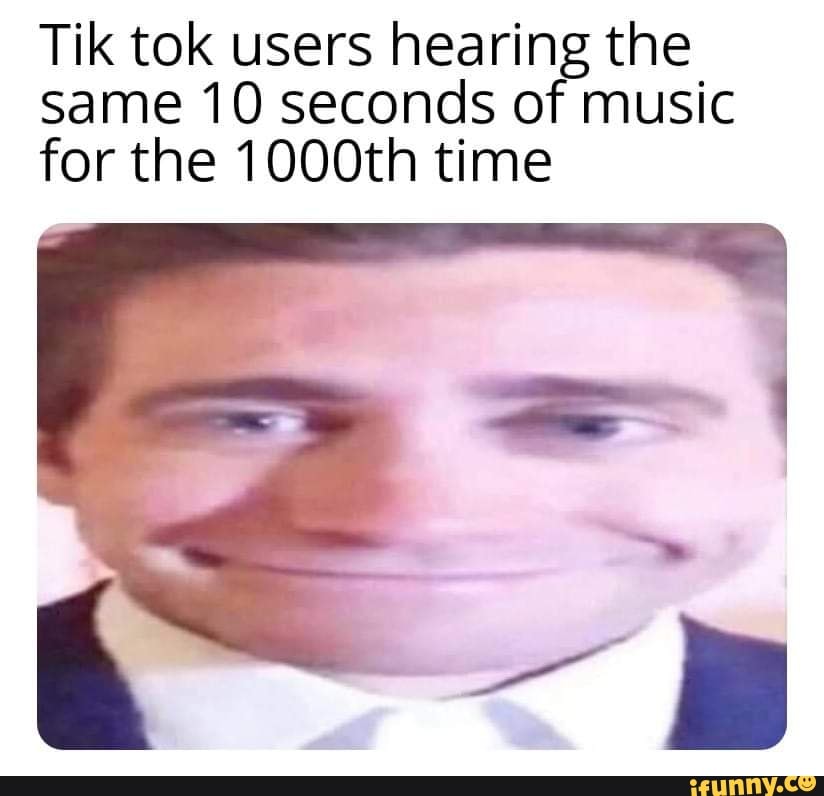 Tik tok users hearing the same 10 seconds of music for the 1000th time ...