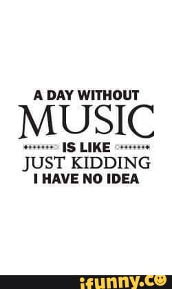 A DAY WITHOUT
MUSIC
HAVE NO IDEA