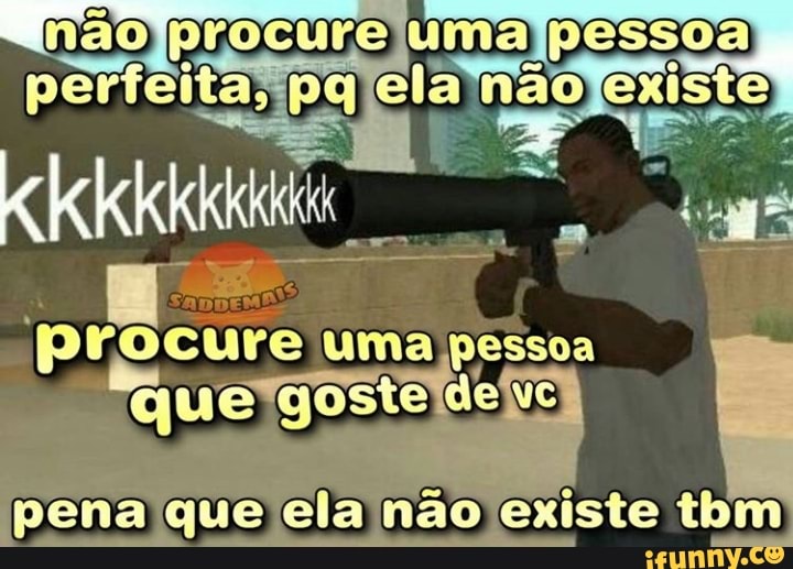 pessoa perfeita; ela não existe
uma pessoa
pena que ela não existe tbm: