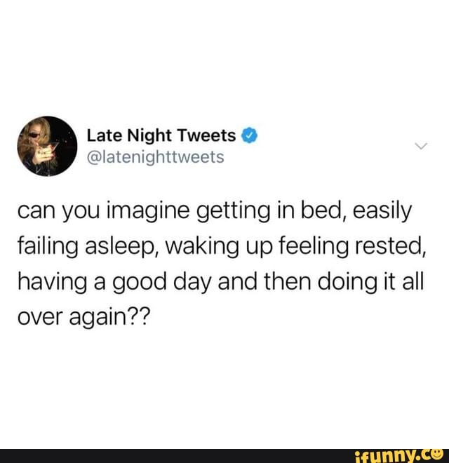Late Night Tweets
@latenightiweets
can you imagine getting in bed, easily failing asleep, waking up feeling rested, having a good day and then doing it all over again??