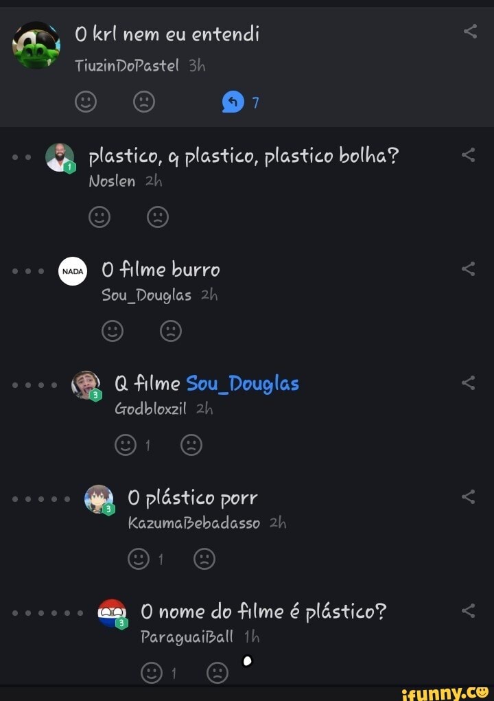 krl nem eu entendi
TiuzinDoPastel
O o plastico, plastico, plastico bolha?
Noslen o o
O filme burro
Sou Douglas 21
Q filme Sou Douglas
Godbloxzil
O plástico porr
KazumaBebadasso
am (O) nome do filme é plástico?
Paraguaiiball
O o!