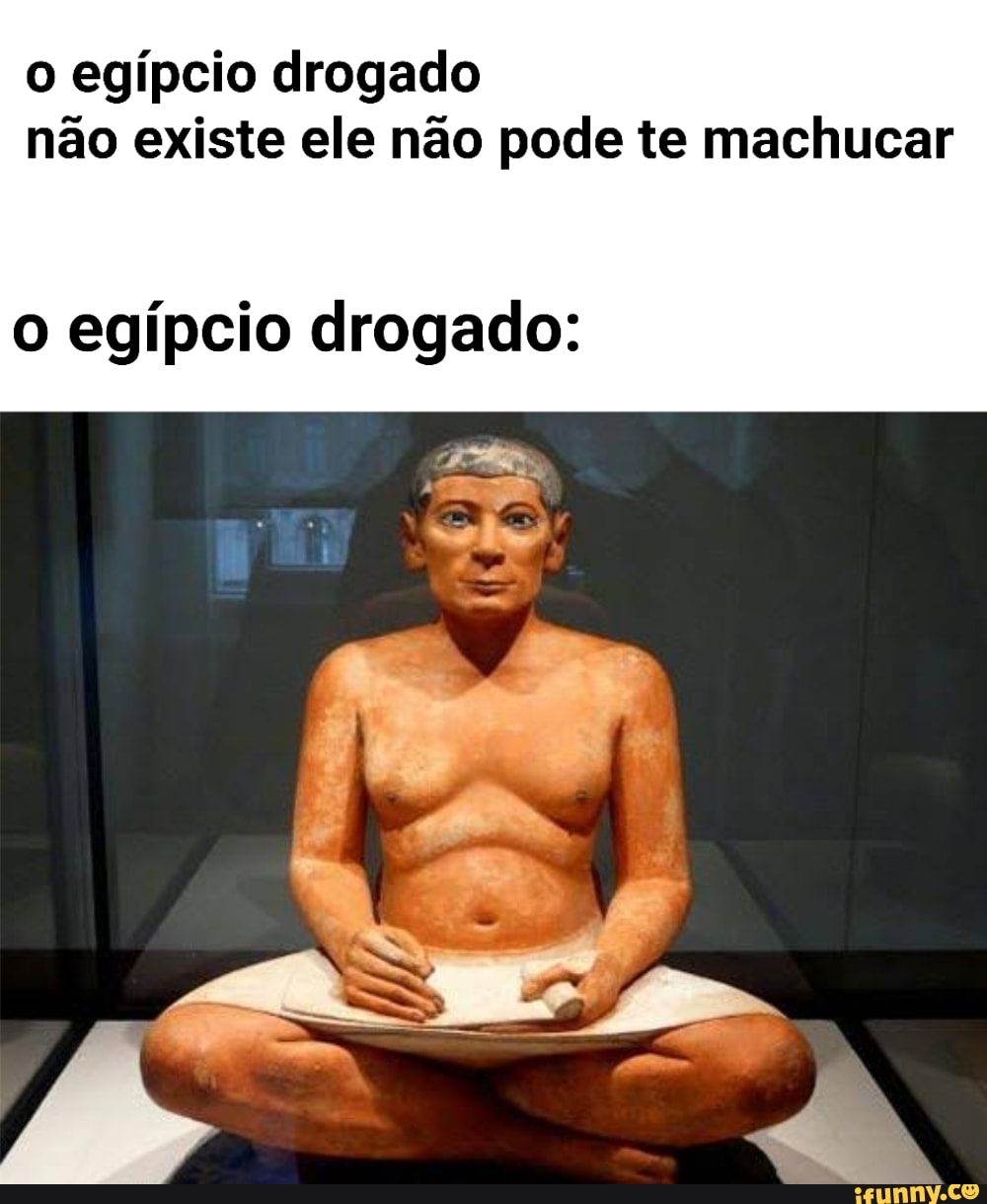 o egípcio drogado não existe ele não pode te machucar
o egípcio drogado: