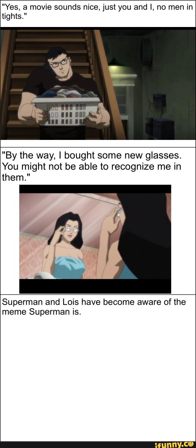 "Yes, a movie sounds nice, just you and I, no men in
tights."
"By the way, I bought some new glasses.
You might not be able to recognize me in
them."
Superman and Lois have become aware of the
meme Superman is.