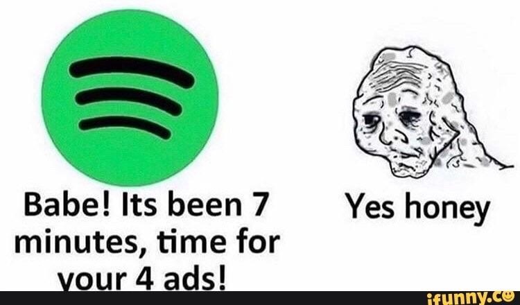 Babe! Its been 7 Yes honey
minutes, time for
vour 4 ads!