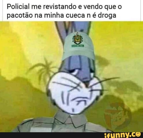 Policial me revistando e vendo que o
pacotão na minha cueca n é droga
