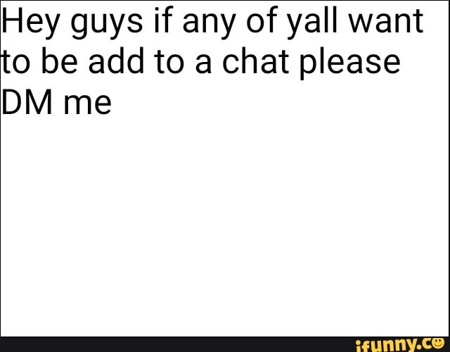Hey guys if any of yall want
to be add to a chat please