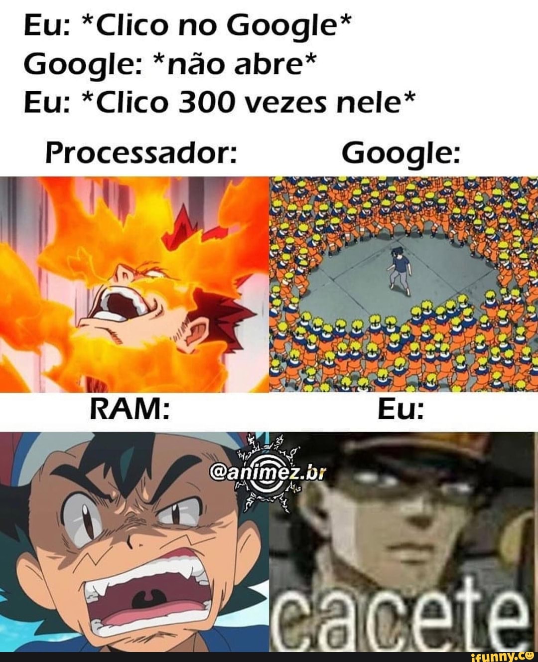 Eu: *Clico no Google*
Google: *não abre*
Eu: *Clico 300 vezes nele*
Processador: Google:
Canimêz.dr
ANTA Mo