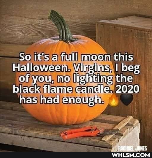 Se a full moon this
Halloween. Virgins. I beg of you, no lighting the" black flame candle, 2020
has had enough