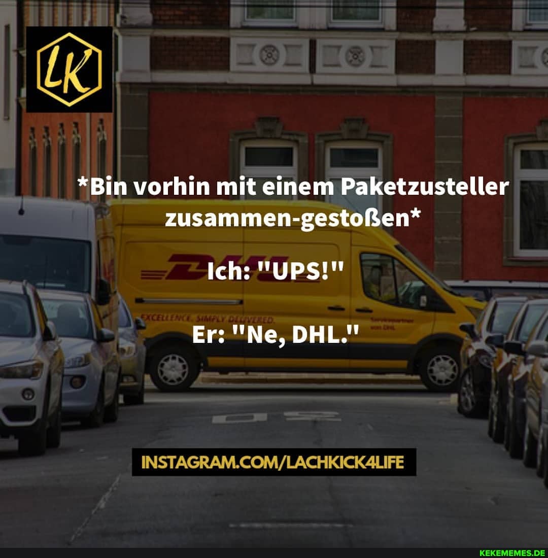 *Bin vorhin mit einem Paketzusteller zusammen-gestoßen*
Ich: "UPS!"
Er: "Ne, DHL."