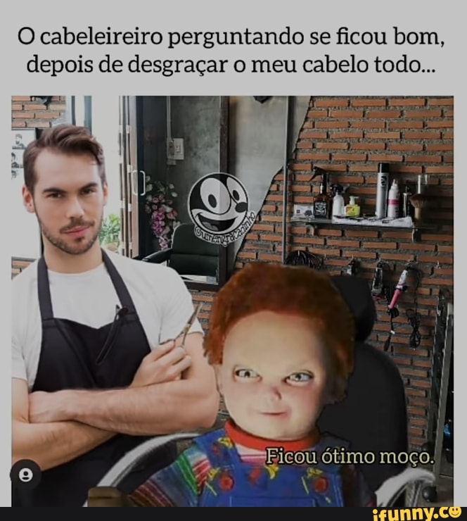 O cabeleireiro perguntando se ficou bom, depois de desgraçar o meu cabelo todo...
"=Ficou ótimo moço.