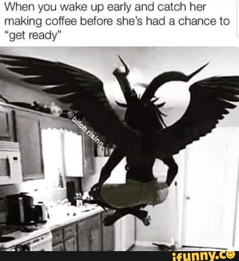 When you wake up early and catch her
making coffee before she's had a chance to
"get ready"