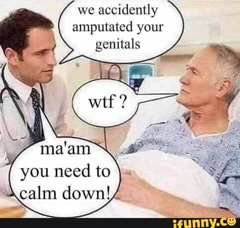 We accidently amputated your genitals you need to calm down! - iFunny