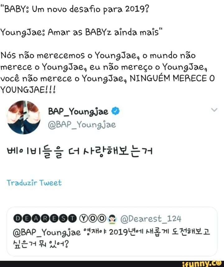 "BABY; Um novo
desafio para 2019?
Young3aes Amar as BABYz ainda mais"
Nós não merecemos o YoungJae, o
mundo não
merece o
Youngdae, eu não mereço o
Younglae,
você não merece o
Younglae, NINGUÉM MERECE O
@BAP_Youngjae
Traduzir Tweet