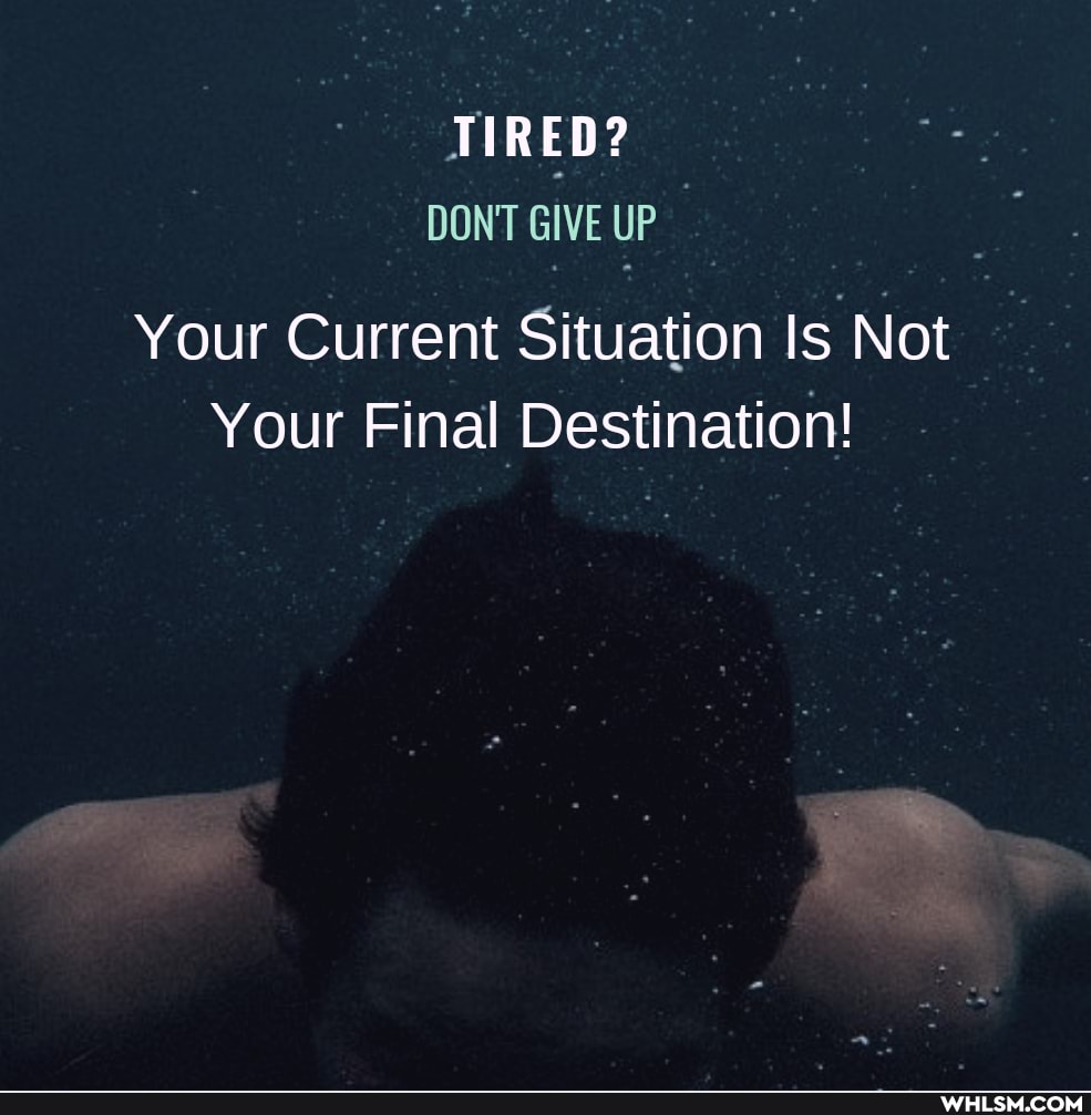 TIRED?
DON'T GIVE UP
Your Current Situation Is Not
Your Final Destination!