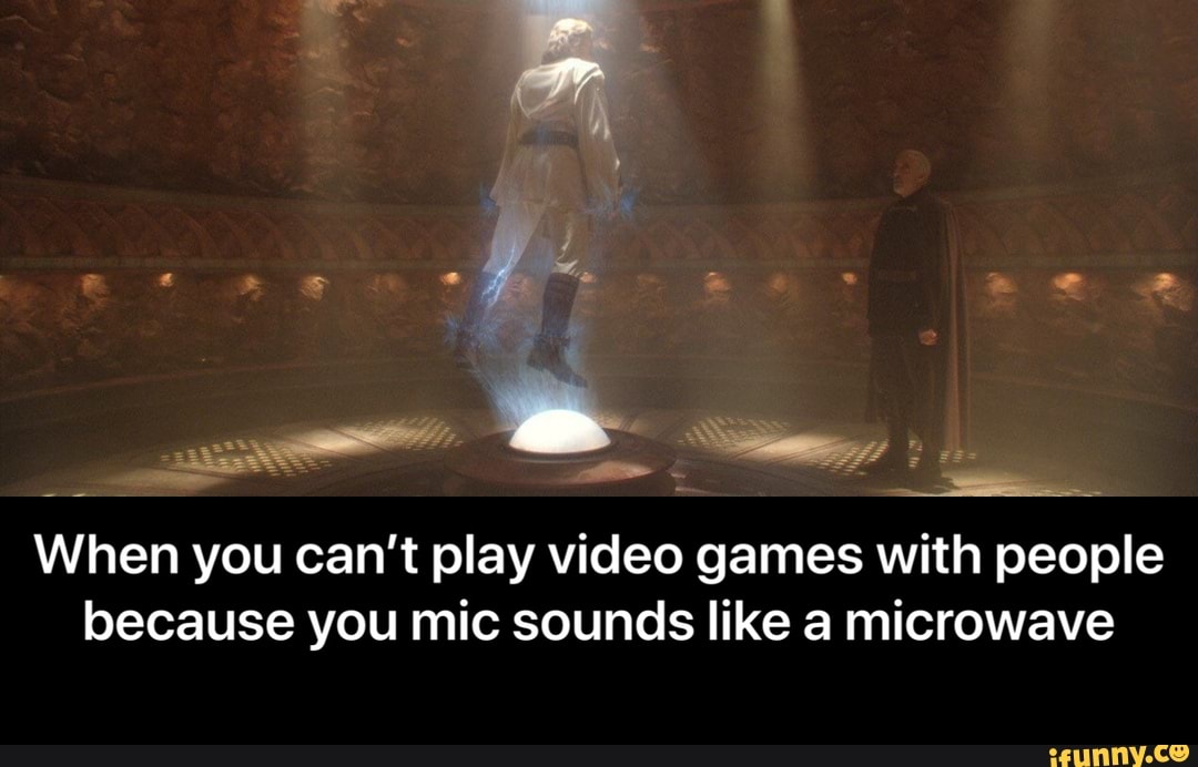 pres
e
When you can't play video games with people
because you mic sounds like a microwave - When you can’t play video games with people because you mic sounds like a microwave