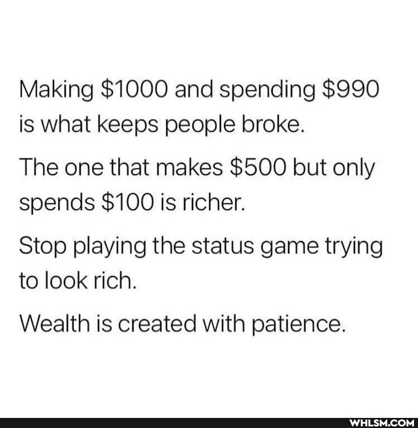 Making $1000 and spending $990 is what keeps people broke.
The one that makes $500 but only spends $100 is richer.
Stop playing the status game trying to look rich.
Wealth is created with patience.