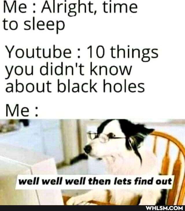 Me: Alright, time to sleep
Youtube : 10 things
you didn't know about black holes
Me:
well well then lets find out