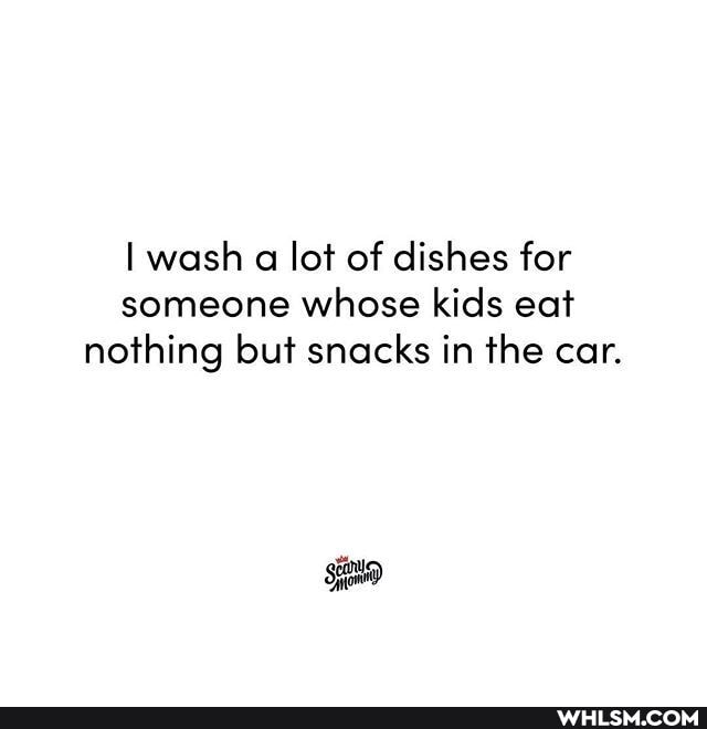 I wash a lot of dishes for someone whose kids eat nothing but snacks in the car.