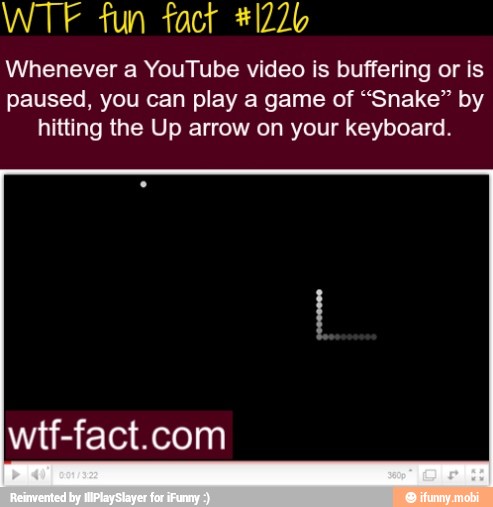 WTF fun tact #1226
Whenever a YouTube video is buffering or is
paused, you can play a game of "Snake" by
hitting the Up arrow on your keyboard.
wtf-fact.com