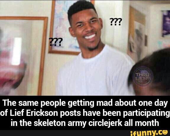 The same people getting mad about one day
of Lief Erickson posts have been participating
in the skeleton army circlejerk all month - The same people getting mad about one day of Lief Erickson posts have been participating in the skeleton army circlejerk all month