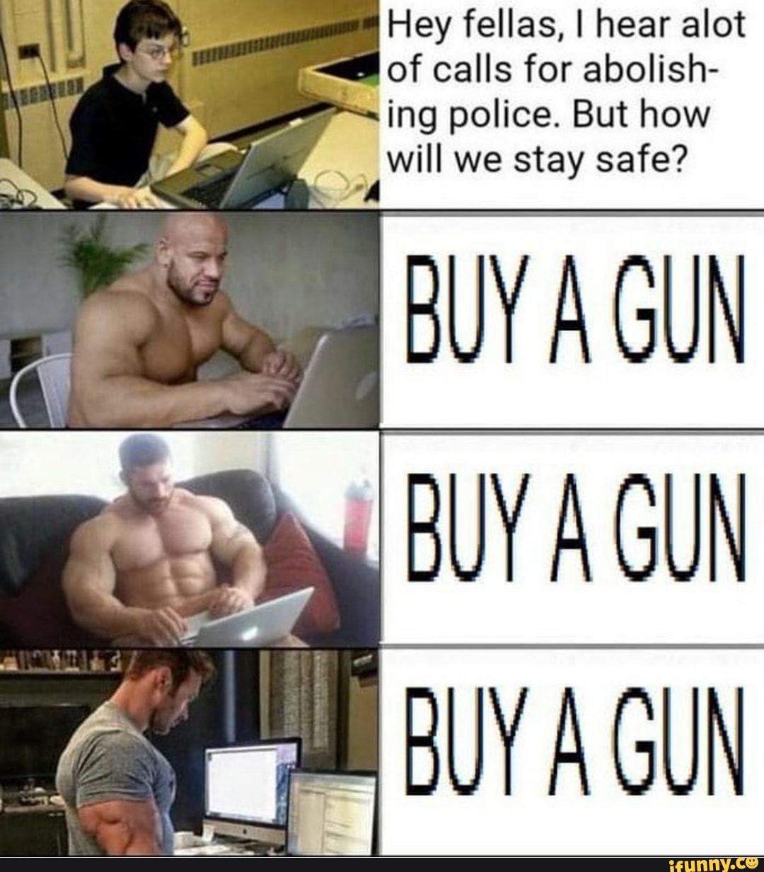 Hey fellas, I hear alot
= of calls for abolish-
ing police. But how
geil we stay safe?
BUY AGUN