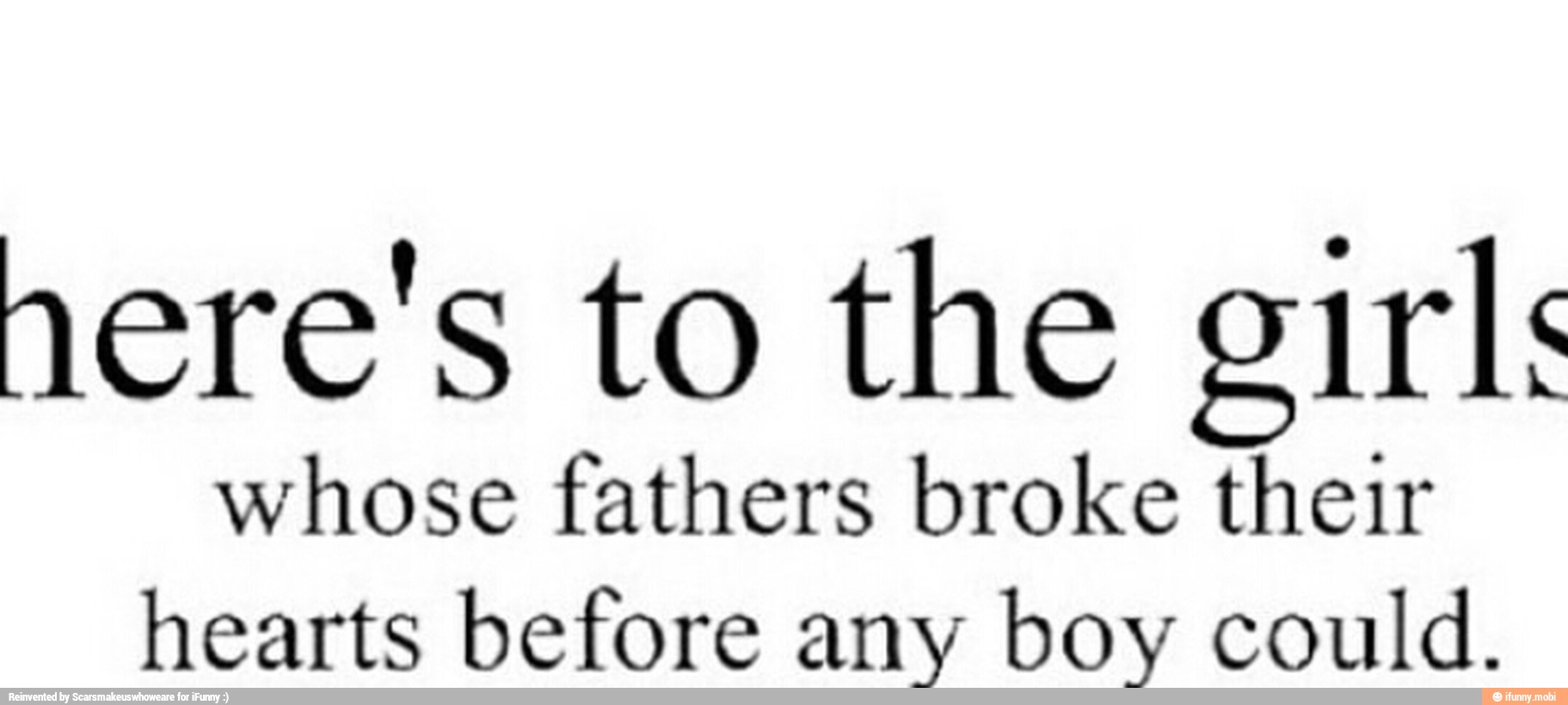 nere's to the girls
whose fathers broke their
hearts before any boy could.