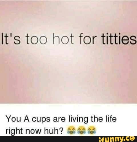 It's too hot for titties
You A cups are living the life
right now huh?
