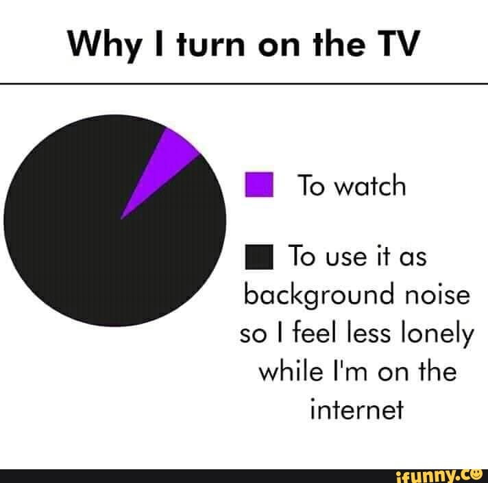 Why I turn on
the TV
EE To watch
EH To use
it as
background noise
so
I feel less lonely
while I'm on
the
internet