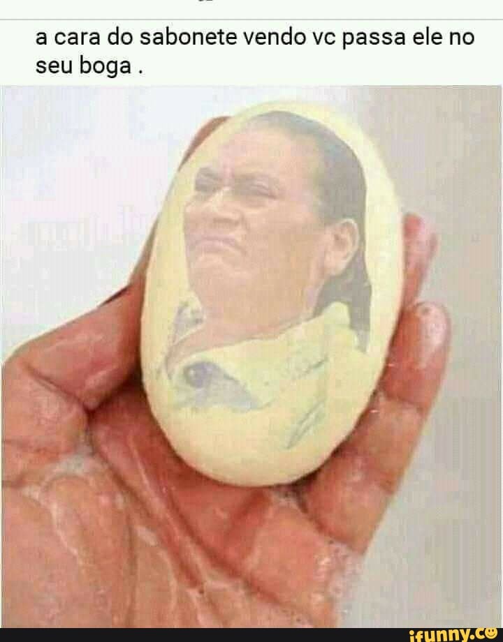 a cara do sabonete vendo vc passa ele no seu boga.