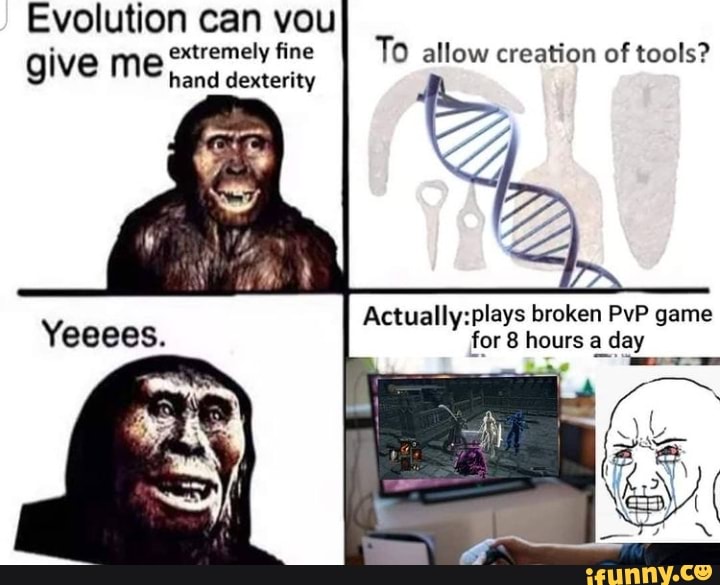 Evolution can vou give me extremely fine To all ti f tools? give me dexterity extremely fine allow creation of tools
broken PuP game
for 8 hours a day