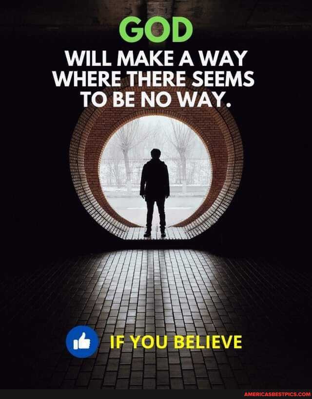 GOD WILL MAKE A WAY WHERE THERE SEEMS TO BE NO WAY.
ail