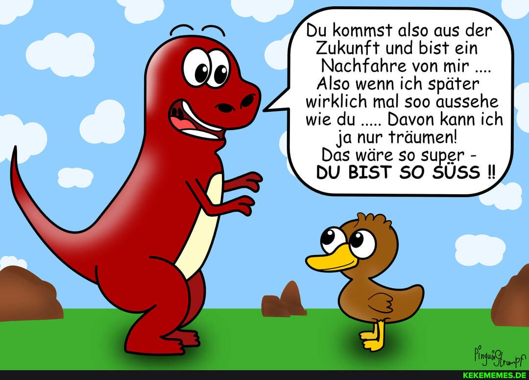 Du kommst also aus der
Zukunft und bist ein
Nachfahre von mir
Also wenn ich später
wirklich mal soo aussehe
wie du Davon kann ich
ja nur träumen!
Das wäre so super -
DU BIST SO SUSS