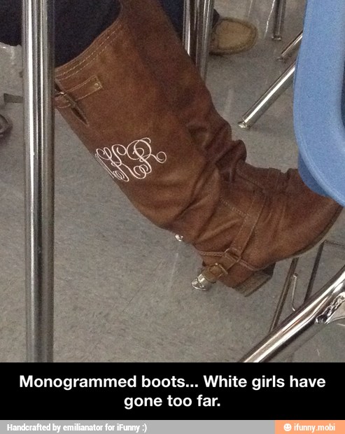 Monogrammed boots... White girls have
gone too far. - Monogrammed boots... White girls have gone too far.