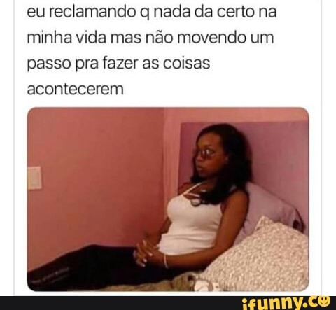 eu reclamando q nada da certo na
minha vida mas não movendo um
passo pra fazer as coisas
acontecerem