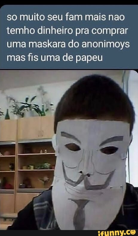 so muito seu fam mais nao
temho dinheiro pra comprar
uma maskara do anonimoys
mas fis uma de papeu