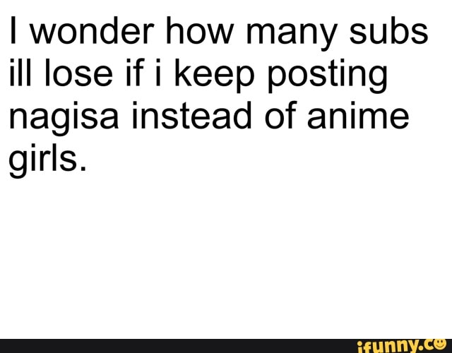 wonder how many subs ill lose if i keep posting nagisa instead of anime girls.
